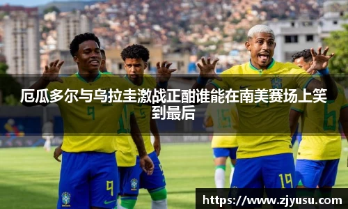 厄瓜多尔与乌拉圭激战正酣谁能在南美赛场上笑到最后
